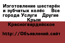 Изготовление шестерён и зубчатых колёс. - Все города Услуги » Другие   . Крым,Красногвардейское